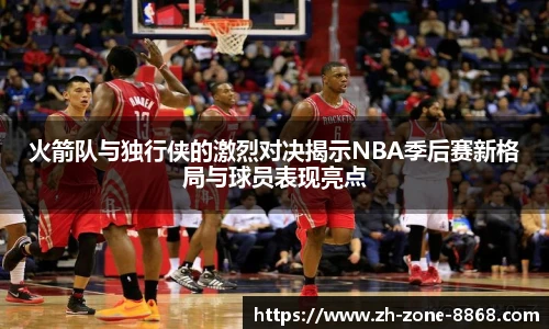 火箭队与独行侠的激烈对决揭示NBA季后赛新格局与球员表现亮点