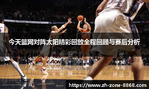 今天篮网对阵太阳精彩回放全程回顾与赛后分析