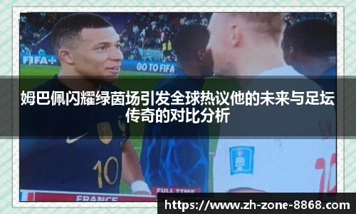 姆巴佩闪耀绿茵场引发全球热议他的未来与足坛传奇的对比分析