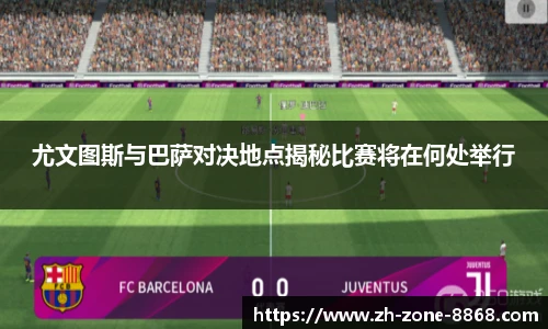 尤文图斯与巴萨对决地点揭秘比赛将在何处举行