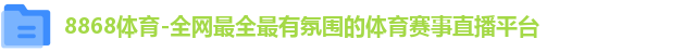 8868体育-全网最全最有氛围的体育赛事直播平台